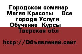 Городской семинар “Магия Красоты“ - Все города Услуги » Обучение. Курсы   . Тверская обл.